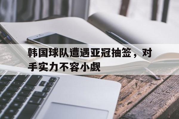 包含韩国球队遭遇亚冠抽签，对手实力不容小觑的词条