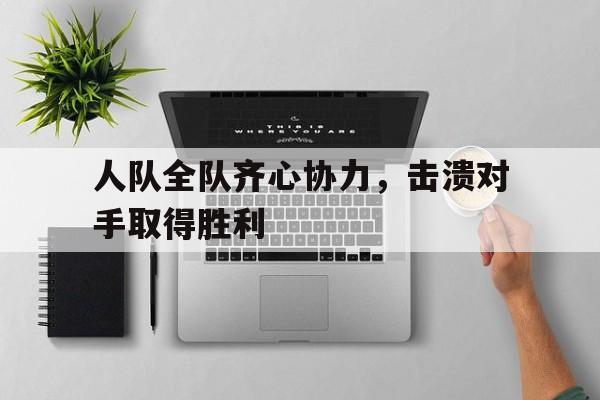 包含人队全队齐心协力，击溃对手取得胜利的词条